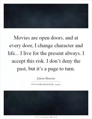 Movies are open doors, and at every door, I change character and life... I live for the present always. I accept this risk. I don’t deny the past, but it’s a page to turn Picture Quote #1