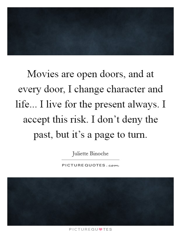 Movies are open doors, and at every door, I change character and life... I live for the present always. I accept this risk. I don't deny the past, but it's a page to turn Picture Quote #1