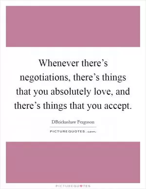Whenever there’s negotiations, there’s things that you absolutely love, and there’s things that you accept Picture Quote #1