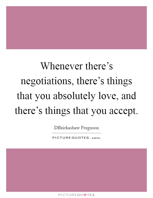 Whenever there's negotiations, there's things that you absolutely love, and there's things that you accept Picture Quote #1