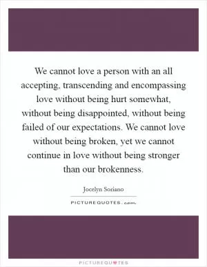 We cannot love a person with an all accepting, transcending and encompassing love without being hurt somewhat, without being disappointed, without being failed of our expectations. We cannot love without being broken, yet we cannot continue in love without being stronger than our brokenness Picture Quote #1