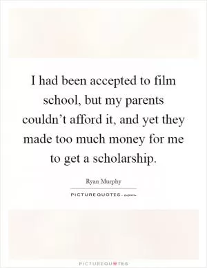 I had been accepted to film school, but my parents couldn’t afford it, and yet they made too much money for me to get a scholarship Picture Quote #1