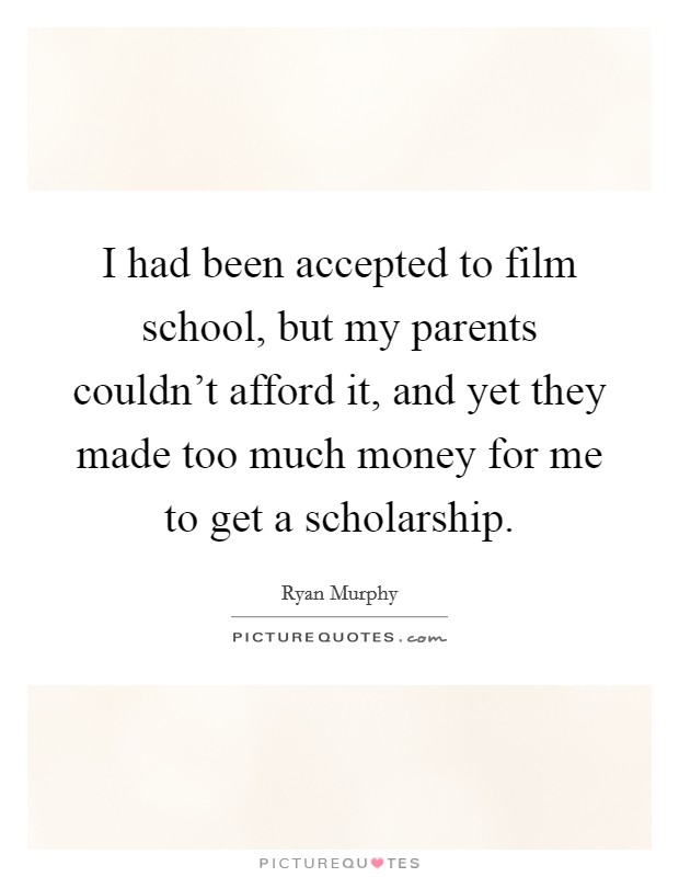 I had been accepted to film school, but my parents couldn't afford it, and yet they made too much money for me to get a scholarship Picture Quote #1