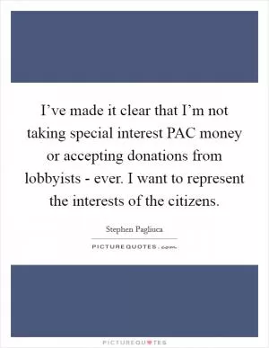 I’ve made it clear that I’m not taking special interest PAC money or accepting donations from lobbyists - ever. I want to represent the interests of the citizens Picture Quote #1