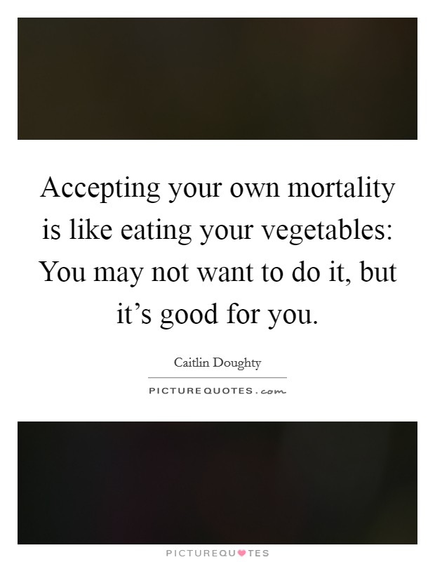 Accepting your own mortality is like eating your vegetables: You may not want to do it, but it's good for you Picture Quote #1