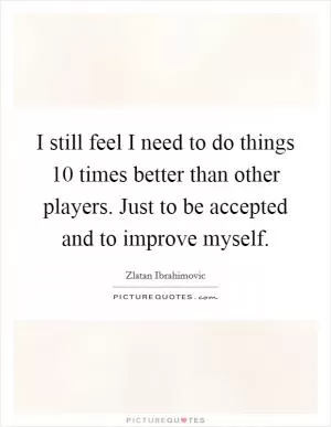 I still feel I need to do things 10 times better than other players. Just to be accepted and to improve myself Picture Quote #1