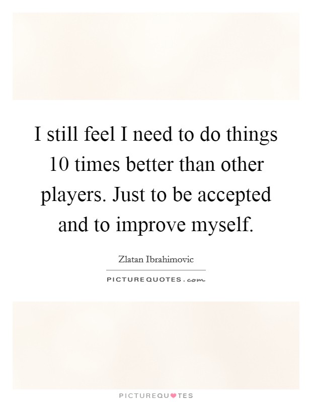 I still feel I need to do things 10 times better than other players. Just to be accepted and to improve myself Picture Quote #1