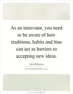 As an innovator, you need to be aware of how traditions, habits and bias can act as barriers to accepting new ideas Picture Quote #1