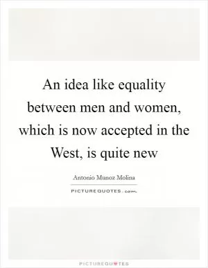 An idea like equality between men and women, which is now accepted in the West, is quite new Picture Quote #1