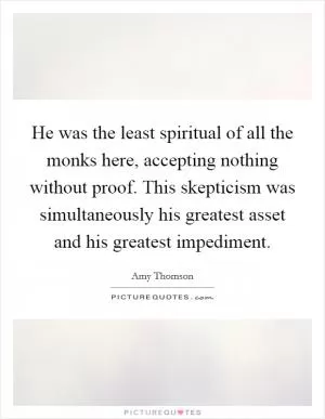 He was the least spiritual of all the monks here, accepting nothing without proof. This skepticism was simultaneously his greatest asset and his greatest impediment Picture Quote #1