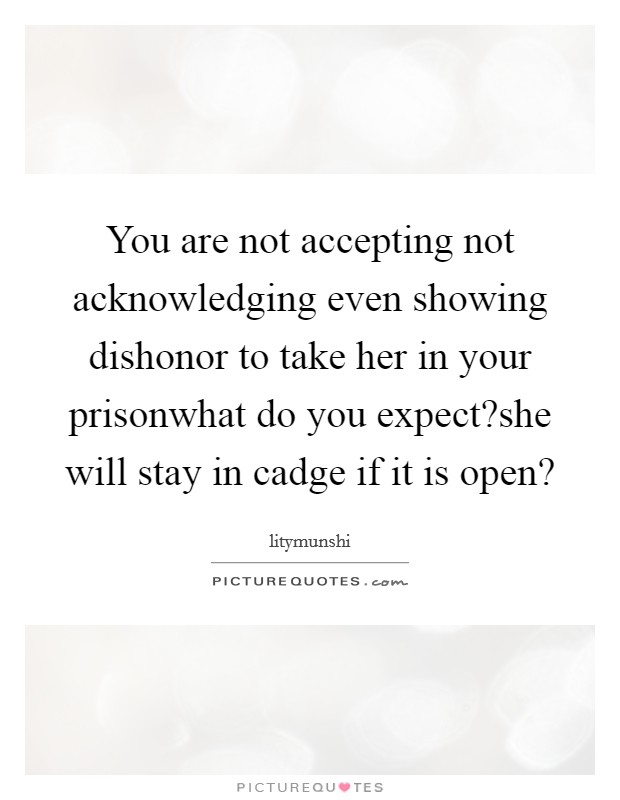 You are not accepting not acknowledging even showing dishonor to take her in your prisonwhat do you expect?she will stay in cadge if it is open? Picture Quote #1