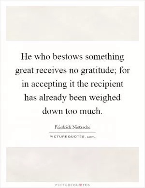 He who bestows something great receives no gratitude; for in accepting it the recipient has already been weighed down too much Picture Quote #1