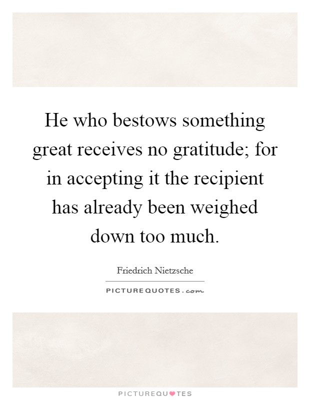 He who bestows something great receives no gratitude; for in accepting it the recipient has already been weighed down too much Picture Quote #1