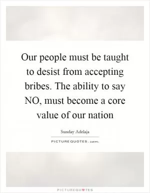 Our people must be taught to desist from accepting bribes. The ability to say NO, must become a core value of our nation Picture Quote #1