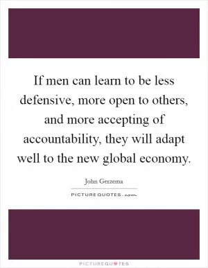 If men can learn to be less defensive, more open to others, and more accepting of accountability, they will adapt well to the new global economy Picture Quote #1