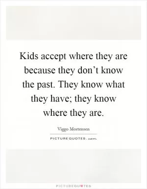 Kids accept where they are because they don’t know the past. They know what they have; they know where they are Picture Quote #1