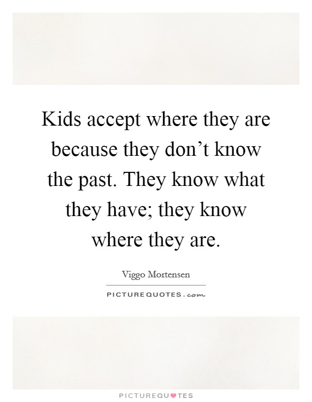 Kids accept where they are because they don't know the past. They know what they have; they know where they are Picture Quote #1