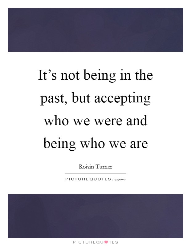 It's not being in the past, but accepting who we were and being who we are Picture Quote #1