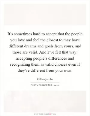 It’s sometimes hard to accept that the people you love and feel the closest to may have different dreams and goals from yours, and those are valid. And I’ve felt that way: accepting people’s differences and recognizing them as valid choices even if they’re different from your own Picture Quote #1