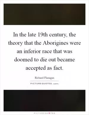 In the late 19th century, the theory that the Aborigines were an inferior race that was doomed to die out became accepted as fact Picture Quote #1