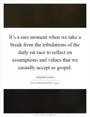 It’s a rare moment when we take a break from the tribulations of the daily rat race to reflect on assumptions and values that we casually accept as gospel Picture Quote #1