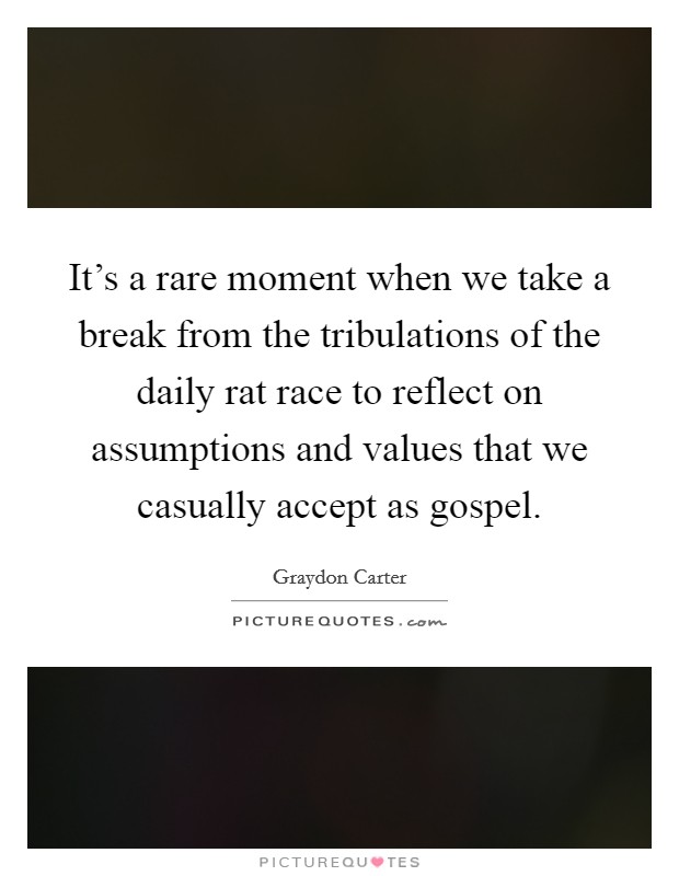 It's a rare moment when we take a break from the tribulations of the daily rat race to reflect on assumptions and values that we casually accept as gospel Picture Quote #1