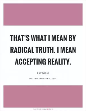 That’s what I mean by radical truth. I mean accepting reality Picture Quote #1