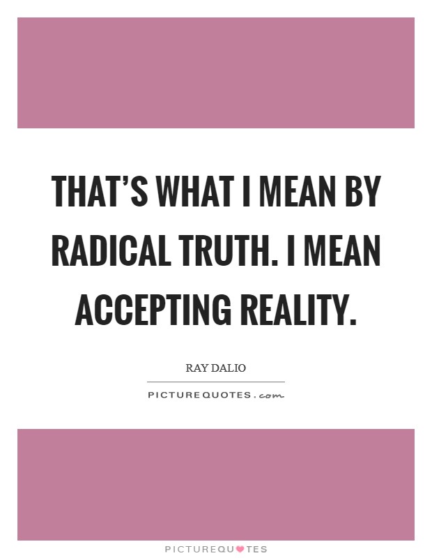 That's what I mean by radical truth. I mean accepting reality Picture Quote #1