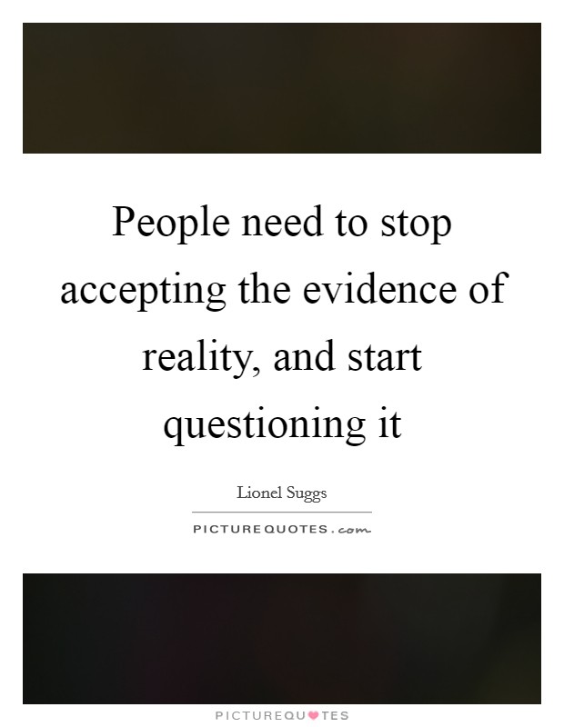 People need to stop accepting the evidence of reality, and start questioning it Picture Quote #1