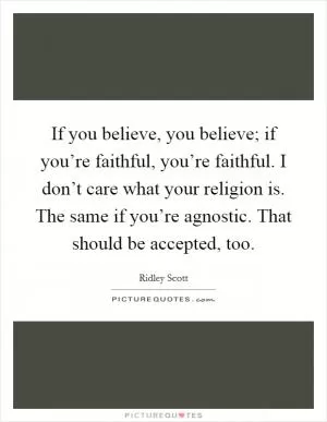 If you believe, you believe; if you’re faithful, you’re faithful. I don’t care what your religion is. The same if you’re agnostic. That should be accepted, too Picture Quote #1