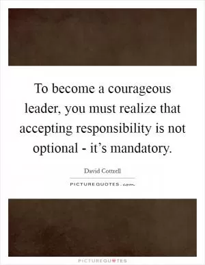 To become a courageous leader, you must realize that accepting responsibility is not optional - it’s mandatory Picture Quote #1