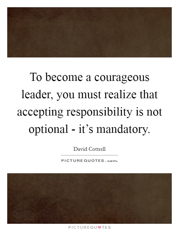 To become a courageous leader, you must realize that accepting responsibility is not optional - it's mandatory Picture Quote #1