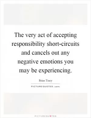 The very act of accepting responsibility short-circuits and cancels out any negative emotions you may be experiencing Picture Quote #1