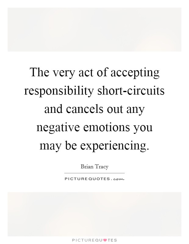 The very act of accepting responsibility short-circuits and cancels out any negative emotions you may be experiencing Picture Quote #1