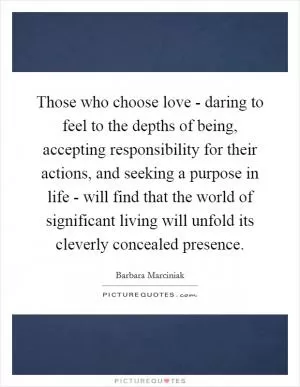 Those who choose love - daring to feel to the depths of being, accepting responsibility for their actions, and seeking a purpose in life - will find that the world of significant living will unfold its cleverly concealed presence Picture Quote #1