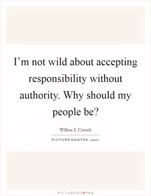 I’m not wild about accepting responsibility without authority. Why should my people be? Picture Quote #1