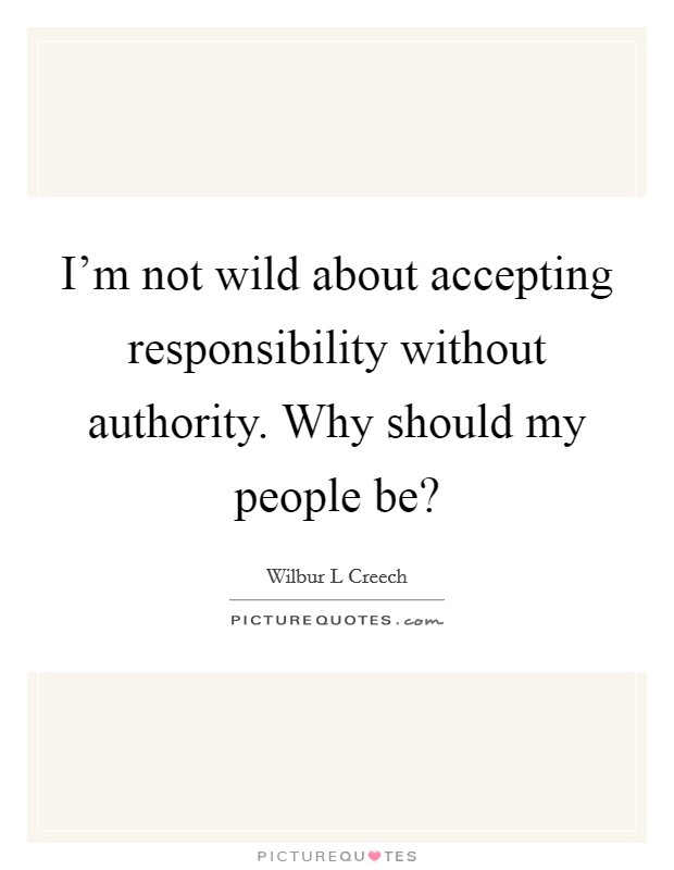 I'm not wild about accepting responsibility without authority. Why should my people be? Picture Quote #1