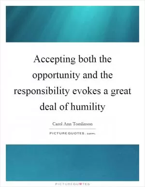 Accepting both the opportunity and the responsibility evokes a great deal of humility Picture Quote #1