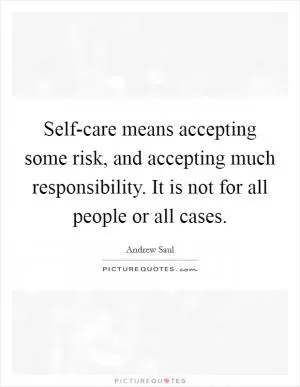 Self-care means accepting some risk, and accepting much responsibility. It is not for all people or all cases Picture Quote #1