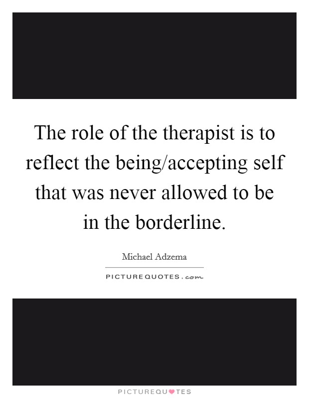 The role of the therapist is to reflect the being/accepting self that was never allowed to be in the borderline Picture Quote #1