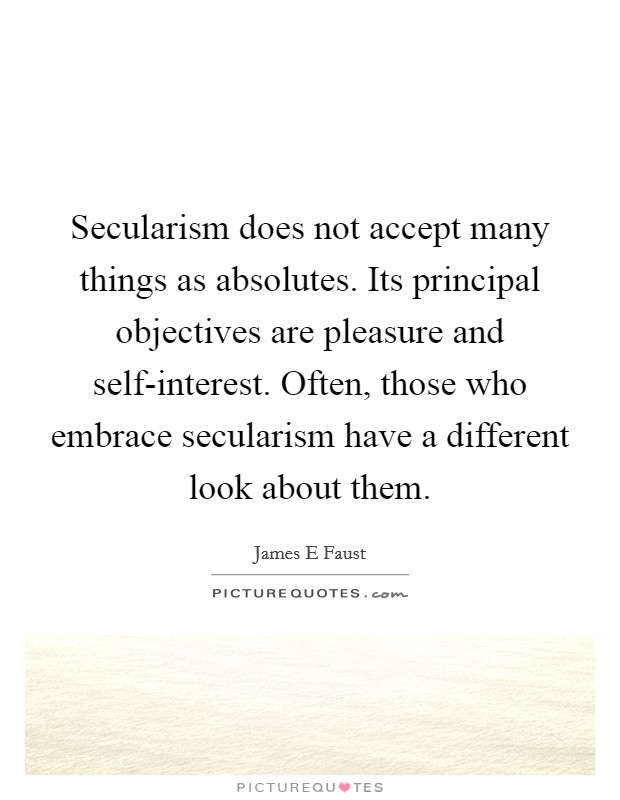 Secularism does not accept many things as absolutes. Its principal objectives are pleasure and self-interest. Often, those who embrace secularism have a different look about them Picture Quote #1