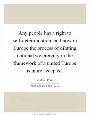 Any people has a right to self-determination, and now in Europe the process of diluting national sovereignty in the framework of a united Europe is more accepted Picture Quote #1