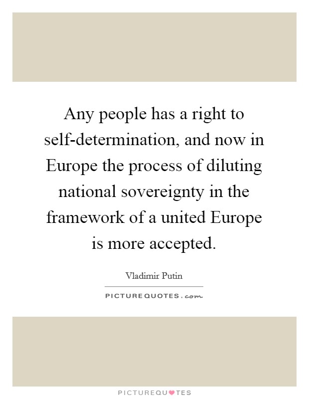 Any people has a right to self-determination, and now in Europe the process of diluting national sovereignty in the framework of a united Europe is more accepted Picture Quote #1