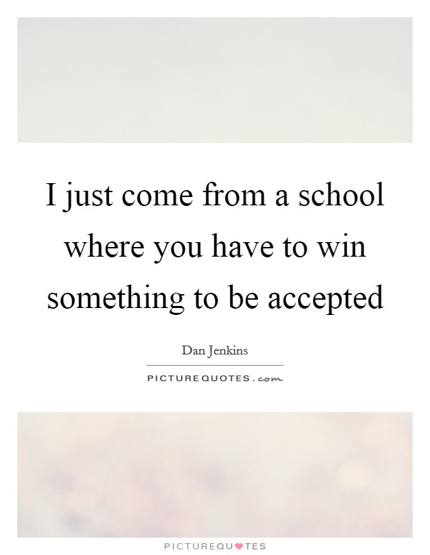 I just come from a school where you have to win something to be accepted Picture Quote #1
