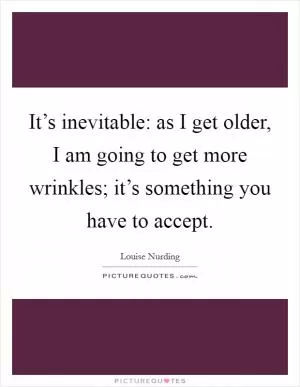 It’s inevitable: as I get older, I am going to get more wrinkles; it’s something you have to accept Picture Quote #1