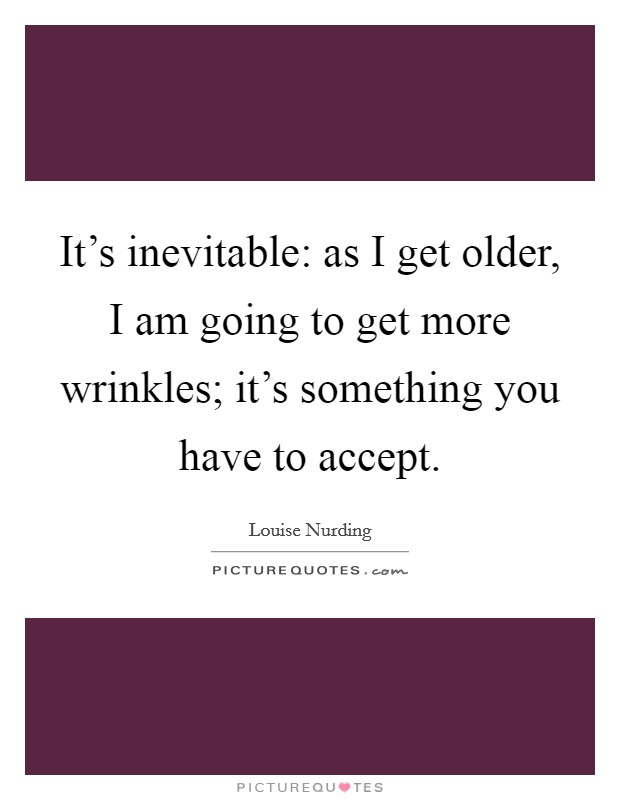It's inevitable: as I get older, I am going to get more wrinkles; it's something you have to accept Picture Quote #1