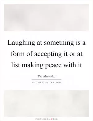 Laughing at something is a form of accepting it or at list making peace with it Picture Quote #1