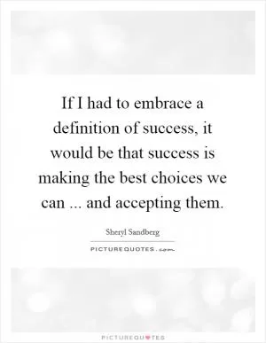 If I had to embrace a definition of success, it would be that success is making the best choices we can ... and accepting them Picture Quote #1