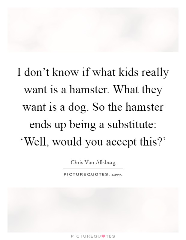 I don't know if what kids really want is a hamster. What they want is a dog. So the hamster ends up being a substitute: ‘Well, would you accept this?' Picture Quote #1