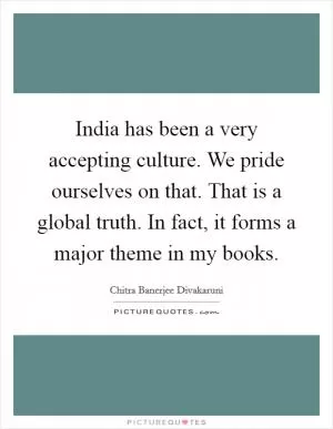 India has been a very accepting culture. We pride ourselves on that. That is a global truth. In fact, it forms a major theme in my books Picture Quote #1